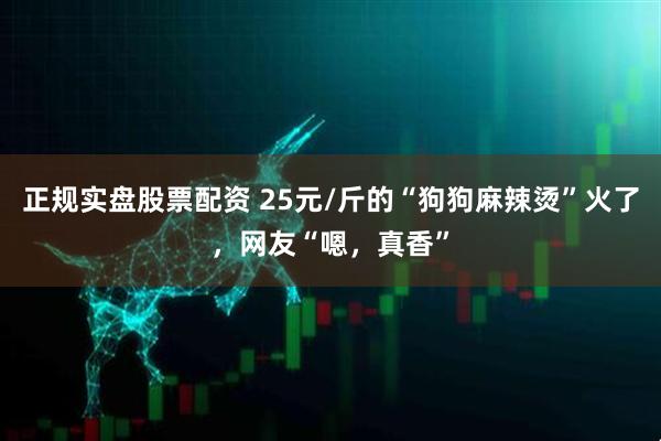 正规实盘股票配资 25元/斤的“狗狗麻辣烫”火了，网友“嗯，真香”
