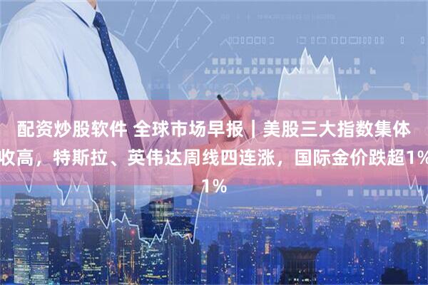 配资炒股软件 全球市场早报｜美股三大指数集体收高，特斯拉、英伟达周线四连涨，国际金价跌超1%