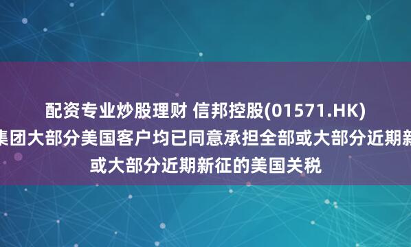 配资专业炒股理财 信邦控股(01571.HK)发布公告，本集团大部分美国客户均已同意承担全部或大部分近期新征的美国关税
