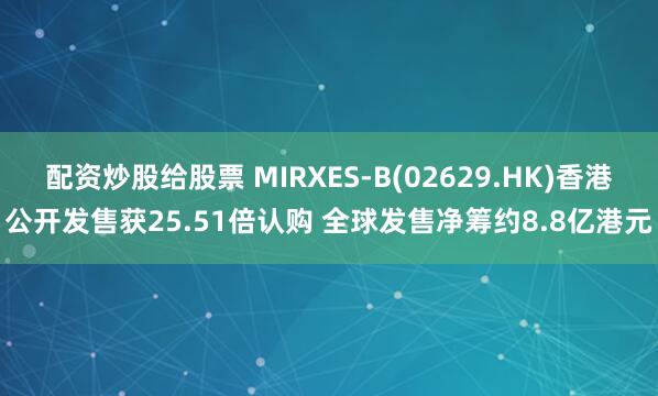配资炒股给股票 MIRXES-B(02629.HK)香港公开发售获25.51倍认购 全球发售净筹约8.8亿港元