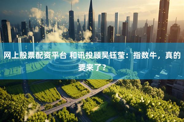 网上股票配资平台 和讯投顾吴钰莹：指数牛，真的要来了？