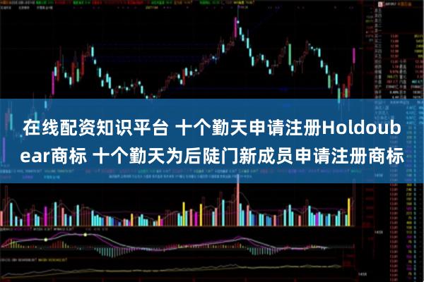 在线配资知识平台 十个勤天申请注册Holdoubear商标 十个勤天为后陡门新成员申请注册商标