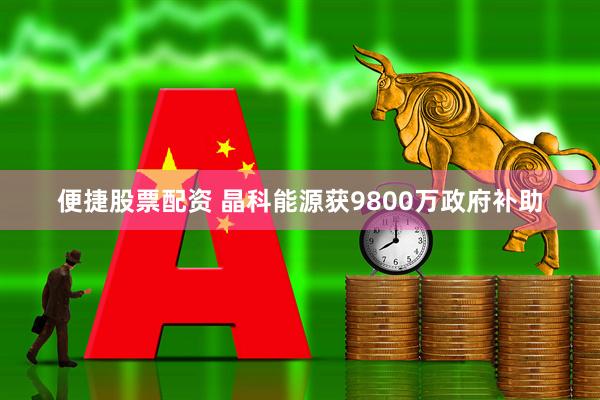 便捷股票配资 晶科能源获9800万政府补助