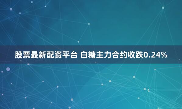 股票最新配资平台 白糖主力合约收跌0.24%