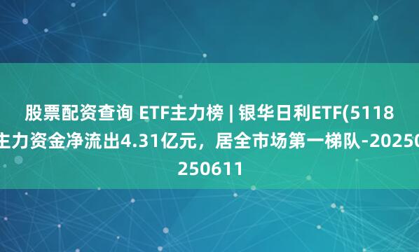 股票配资查询 ETF主力榜 | 银华日利ETF(511880)主力资金净流出4.31亿元，居全市场第一梯队-20250611