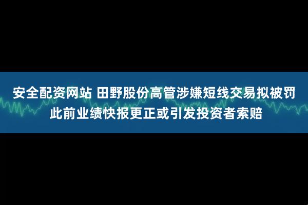 安全配资网站 田野股份高管涉嫌短线交易拟被罚 此前业绩快报更正或引发投资者索赔