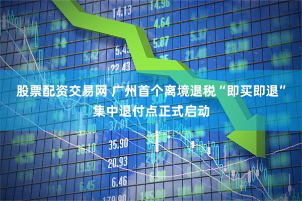 股票配资交易网 广州首个离境退税“即买即退”集中退付点正式启动