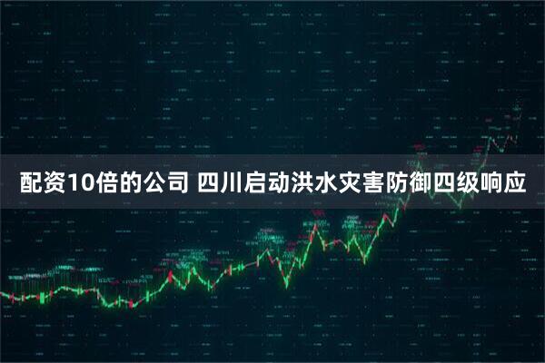 配资10倍的公司 四川启动洪水灾害防御四级响应