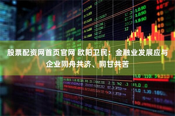 股票配资网首页官网 欧阳卫民：金融业发展应与企业同舟共济、同甘共苦