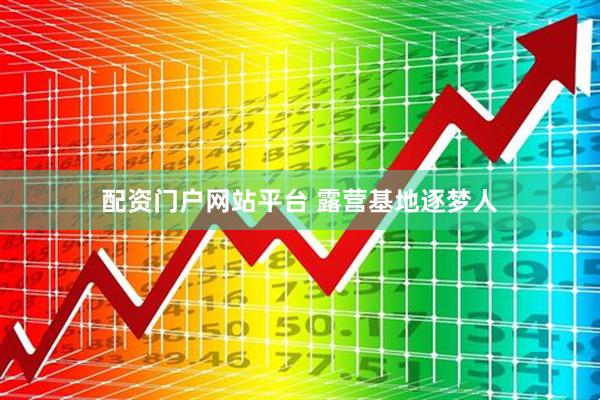 配资门户网站平台 露营基地逐梦人