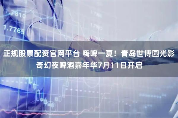 正规股票配资官网平台 嗨啤一夏！青岛世博园光影奇幻夜啤酒嘉年华7月11日开启