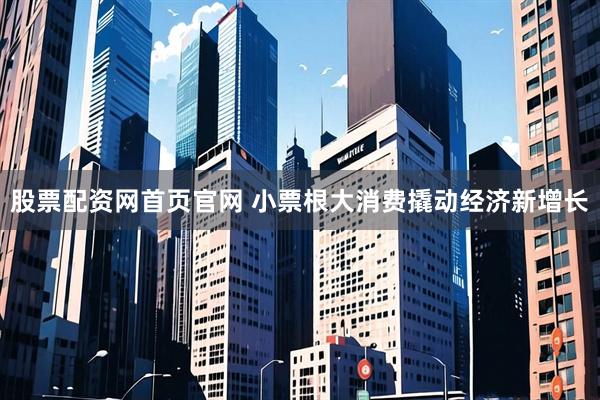 股票配资网首页官网 小票根大消费撬动经济新增长