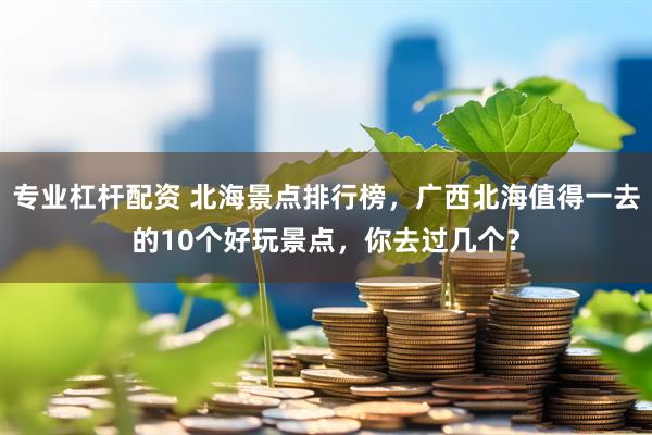 专业杠杆配资 北海景点排行榜，广西北海值得一去的10个好玩景点，你去过几个？