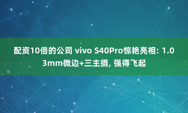配资10倍的公司 vivo S40Pro惊艳亮相: 1.03mm微边+三主摄, 强得飞起