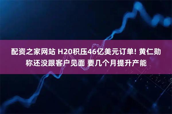 配资之家网站 H20积压46亿美元订单! 黄仁勋称还没跟客户见面 要几个月提升产能