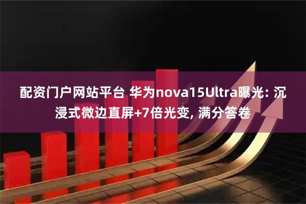配资门户网站平台 华为nova15Ultra曝光: 沉浸式微边直屏+7倍光变, 满分答卷