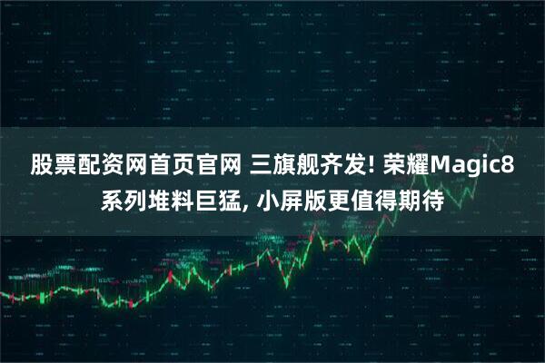 股票配资网首页官网 三旗舰齐发! 荣耀Magic8系列堆料巨猛, 小屏版更值得期待