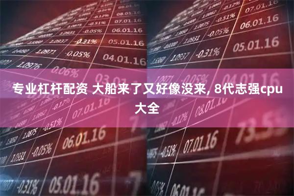 专业杠杆配资 大船来了又好像没来, 8代志强cpu大全