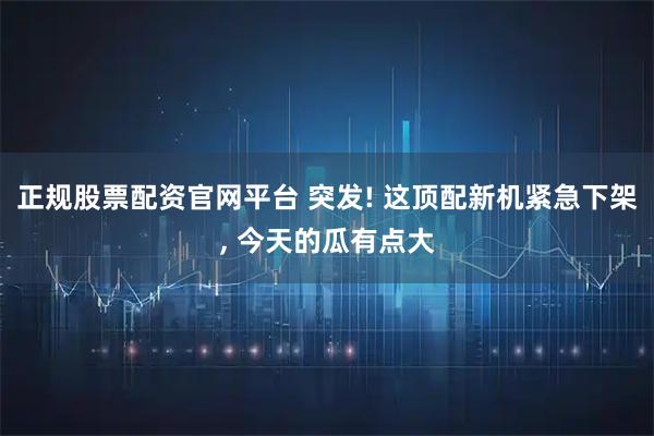 正规股票配资官网平台 突发! 这顶配新机紧急下架, 今天的瓜有点大