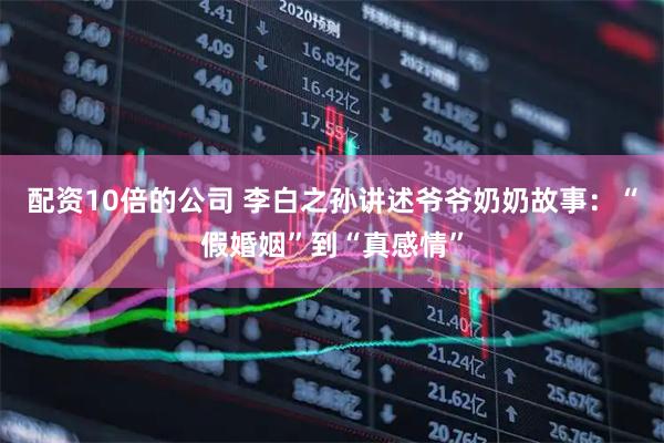 配资10倍的公司 李白之孙讲述爷爷奶奶故事：“假婚姻”到“真感情”