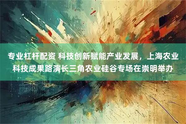 专业杠杆配资 科技创新赋能产业发展，上海农业科技成果路演长三角农业硅谷专场在崇明举办