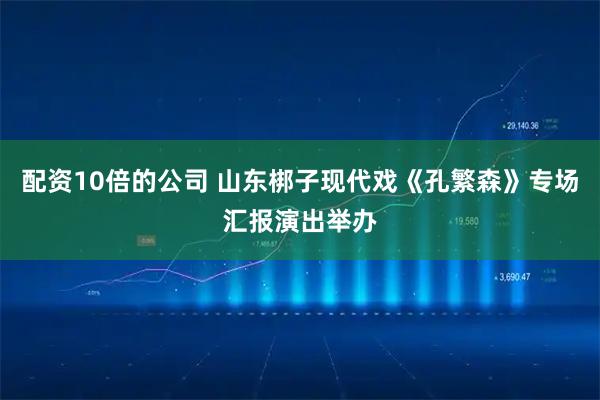 配资10倍的公司 山东梆子现代戏《孔繁森》专场汇报演出举办